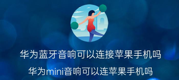 华为蓝牙音响可以连接苹果手机吗 华为mini音响可以连苹果手机吗？